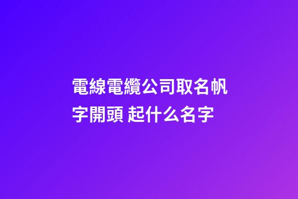 電線電纜公司取名帆字開頭 起什么名字-第1張-公司起名-玄機派